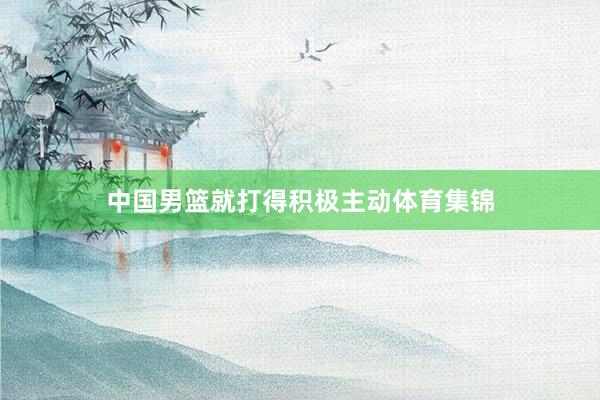 中国男篮就打得积极主动体育集锦