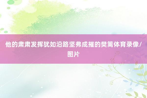 他的肃肃发挥犹如沿路坚弗成摧的樊篱体育录像/图片