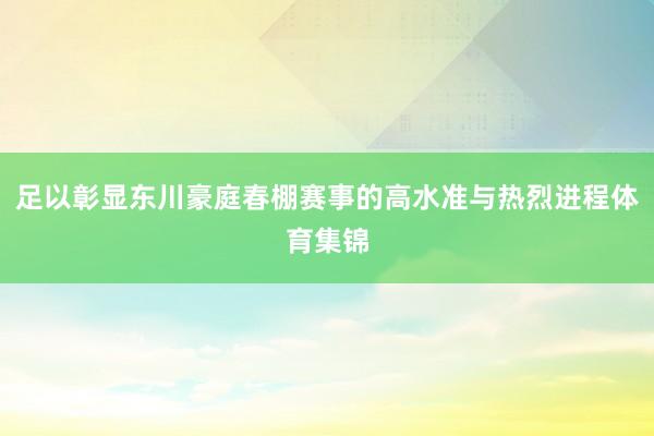 足以彰显东川豪庭春棚赛事的高水准与热烈进程体育集锦