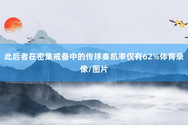 此后者在密集戒备中的传球奏凯率仅有62%体育录像/图片