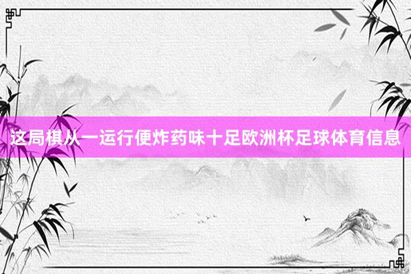 这局棋从一运行便炸药味十足欧洲杯足球体育信息
