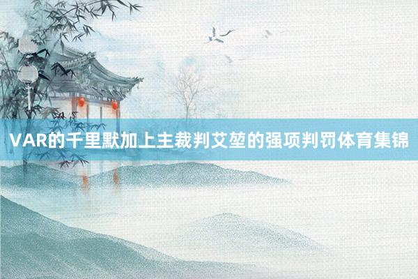 VAR的千里默加上主裁判艾堃的强项判罚体育集锦
