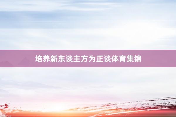 培养新东谈主方为正谈体育集锦