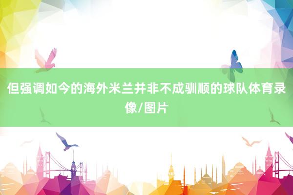 但强调如今的海外米兰并非不成驯顺的球队体育录像/图片