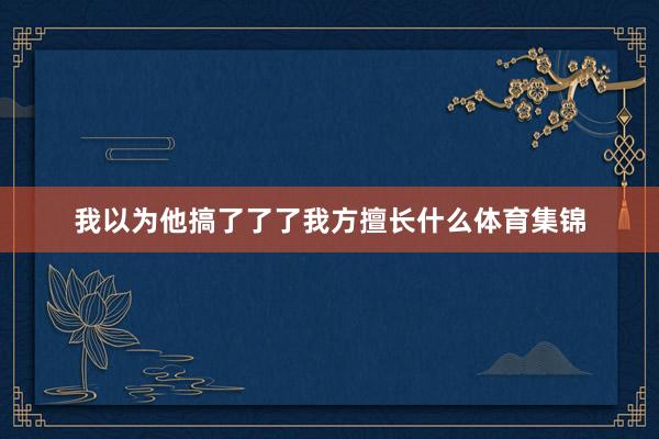 我以为他搞了了了我方擅长什么体育集锦