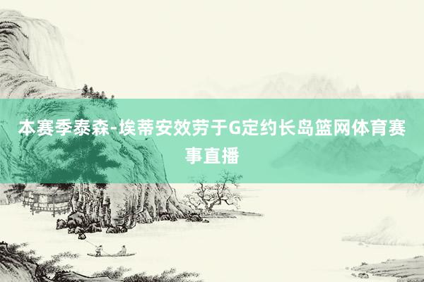 本赛季泰森-埃蒂安效劳于G定约长岛篮网体育赛事直播
