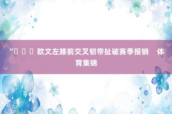 “			欧文左膝前交叉韧带扯破赛季报销    体育集锦