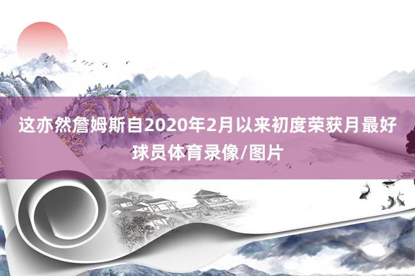 这亦然詹姆斯自2020年2月以来初度荣获月最好球员体育录像/图片
