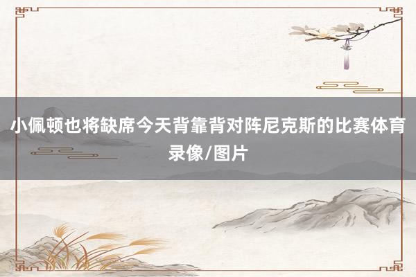 小佩顿也将缺席今天背靠背对阵尼克斯的比赛体育录像/图片