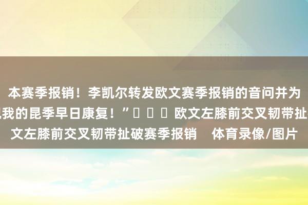 本赛季报销！李凯尔转发欧文赛季报销的音问并为后者祷告：“😥祝我的昆季早日康复！”			欧文左膝前交叉韧带扯破赛季报销    体育录像/图片