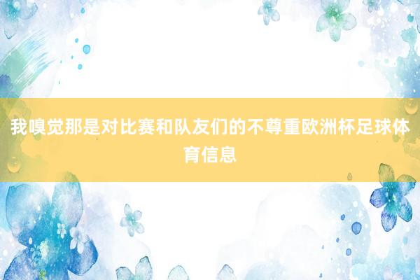 我嗅觉那是对比赛和队友们的不尊重欧洲杯足球体育信息