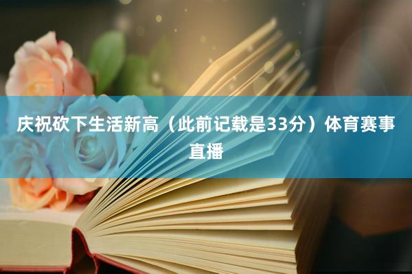 庆祝砍下生活新高（此前记载是33分）体育赛事直播
