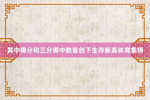 其中得分和三分掷中数皆创下生存新高体育集锦