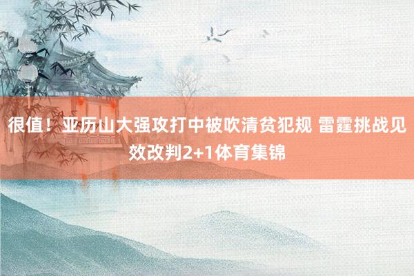 很值！亚历山大强攻打中被吹清贫犯规 雷霆挑战见效改判2+1体育集锦