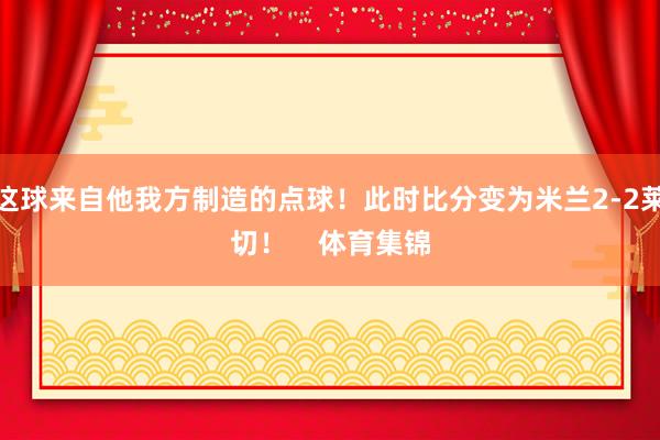 这球来自他我方制造的点球！此时比分变为米兰2-2莱切！    体育集锦