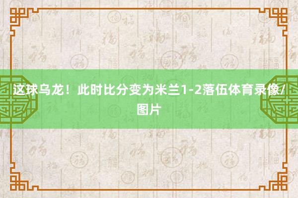 这球乌龙！此时比分变为米兰1-2落伍体育录像/图片