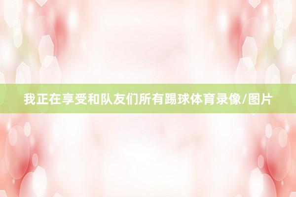 我正在享受和队友们所有踢球体育录像/图片