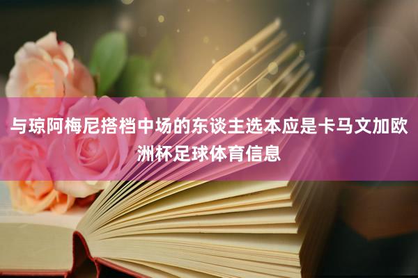 与琼阿梅尼搭档中场的东谈主选本应是卡马文加欧洲杯足球体育信息