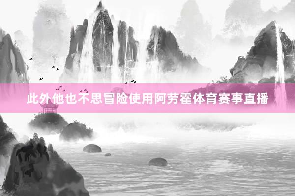 此外他也不思冒险使用阿劳霍体育赛事直播