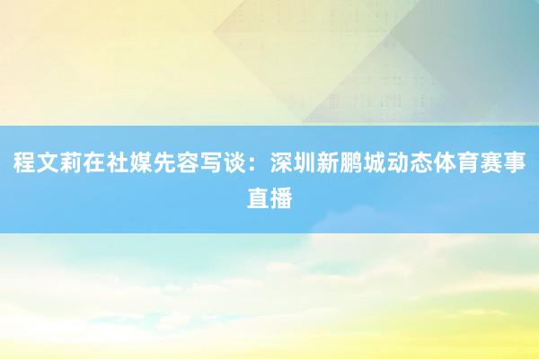 程文莉在社媒先容写谈：深圳新鹏城动态体育赛事直播