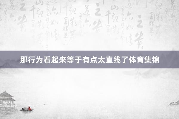 那行为看起来等于有点太直线了体育集锦