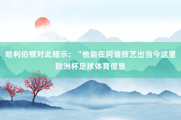 哈利伯顿对此暗示：“他能在阿谁技艺出当今这里欧洲杯足球体育信息