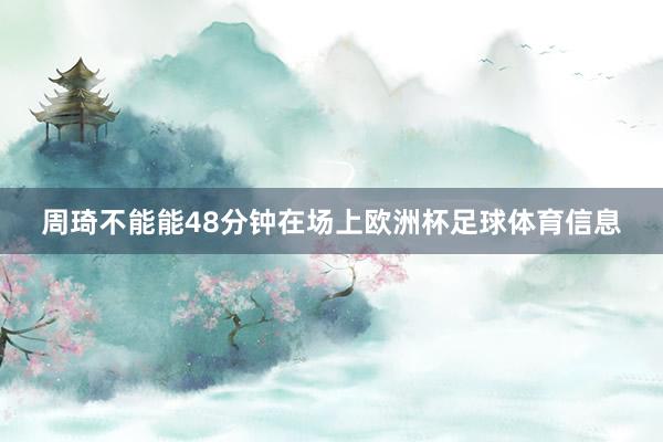 周琦不能能48分钟在场上欧洲杯足球体育信息