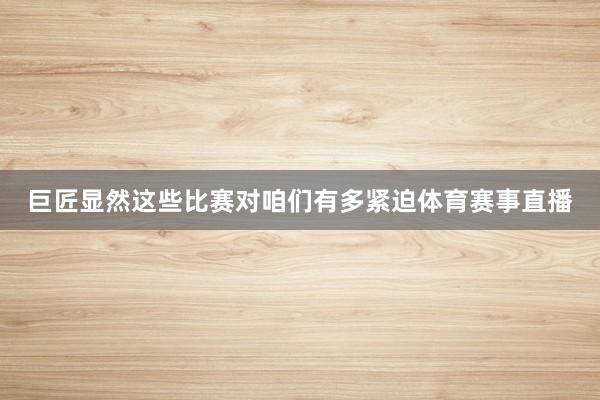 巨匠显然这些比赛对咱们有多紧迫体育赛事直播