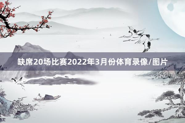 缺席20场比赛2022年3月份体育录像/图片