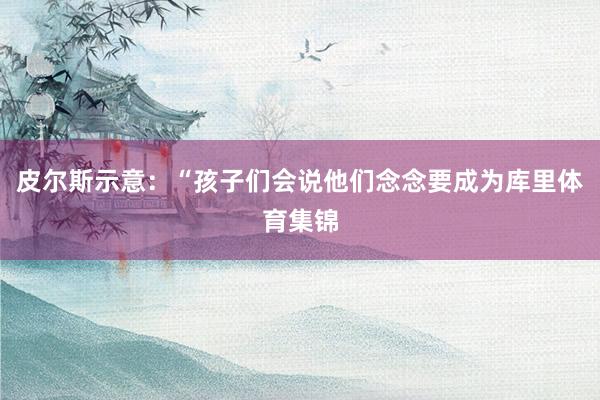 皮尔斯示意：“孩子们会说他们念念要成为库里体育集锦