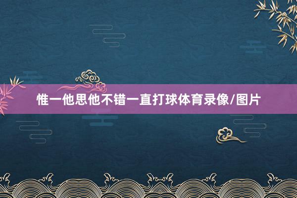 惟一他思他不错一直打球体育录像/图片