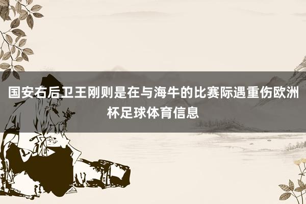 国安右后卫王刚则是在与海牛的比赛际遇重伤欧洲杯足球体育信息