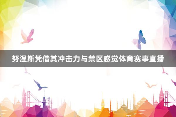 努涅斯凭借其冲击力与禁区感觉体育赛事直播