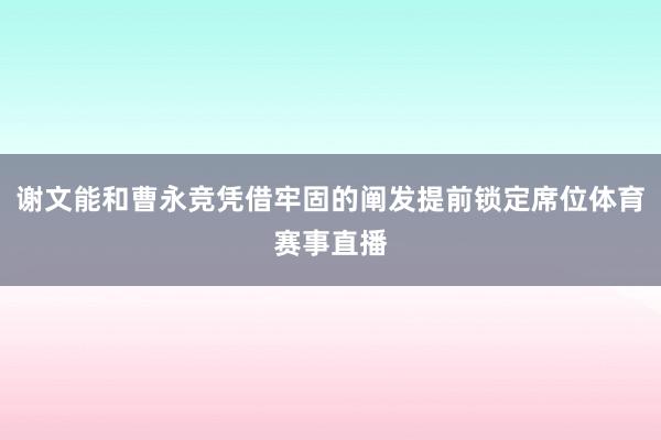 谢文能和曹永竞凭借牢固的阐发提前锁定席位体育赛事直播