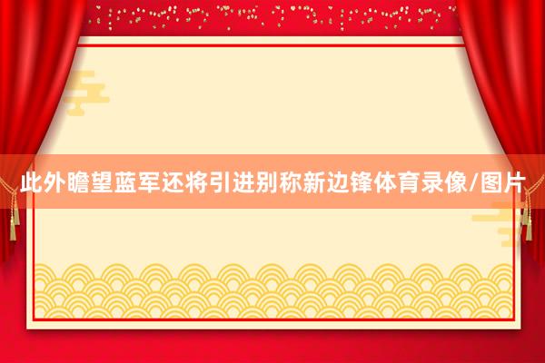 此外瞻望蓝军还将引进别称新边锋体育录像/图片