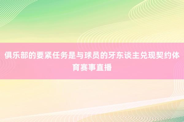 俱乐部的要紧任务是与球员的牙东谈主兑现契约体育赛事直播
