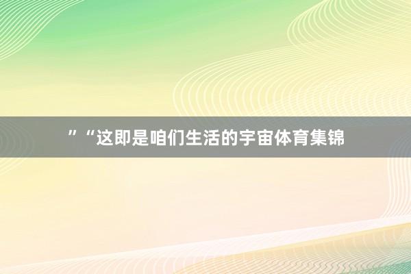 ”“这即是咱们生活的宇宙体育集锦