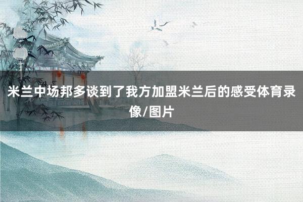 米兰中场邦多谈到了我方加盟米兰后的感受体育录像/图片