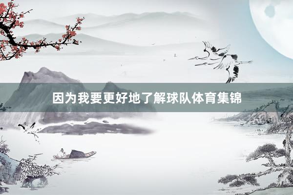 因为我要更好地了解球队体育集锦