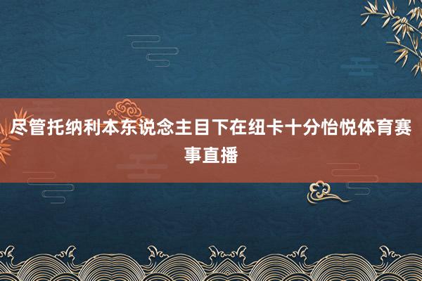 尽管托纳利本东说念主目下在纽卡十分怡悦体育赛事直播
