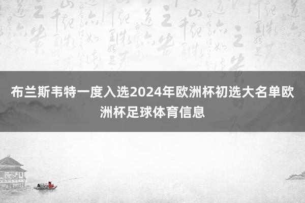 布兰斯韦特一度入选2024年欧洲杯初选大名单欧洲杯足球体育信息