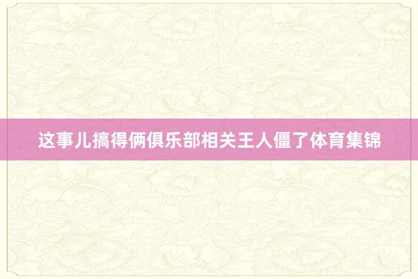 这事儿搞得俩俱乐部相关王人僵了体育集锦