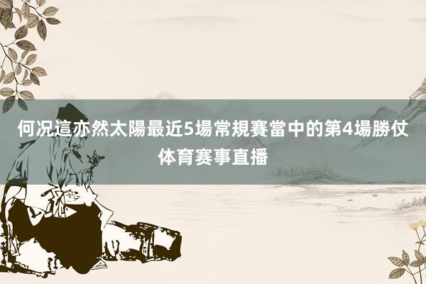 何况這亦然太陽最近5場常規賽當中的第4場勝仗体育赛事直播