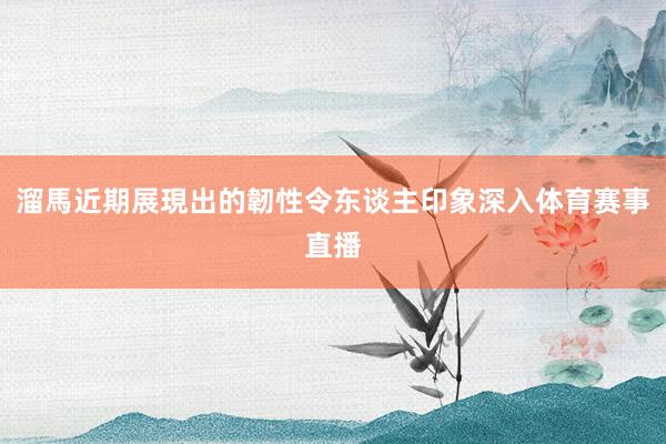 溜馬近期展現出的韌性令东谈主印象深入体育赛事直播