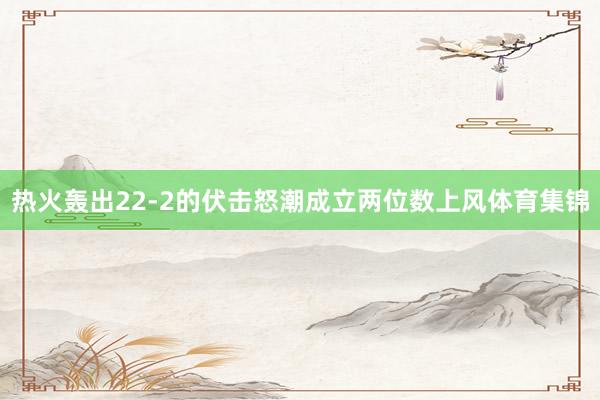 热火轰出22-2的伏击怒潮成立两位数上风体育集锦