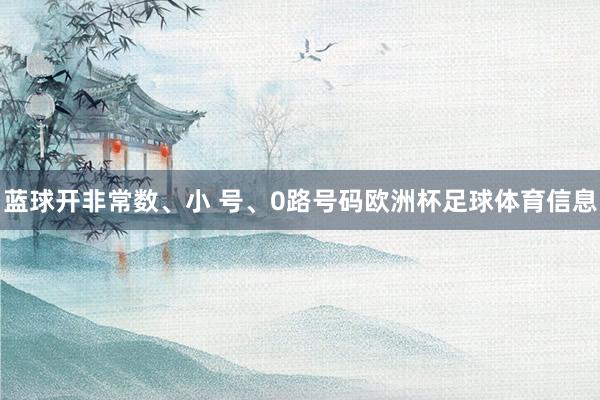 蓝球开非常数、小 号、0路号码欧洲杯足球体育信息