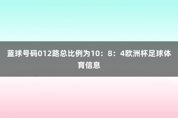 蓝球号码012路总比例为10：8：4欧洲杯足球体育信息