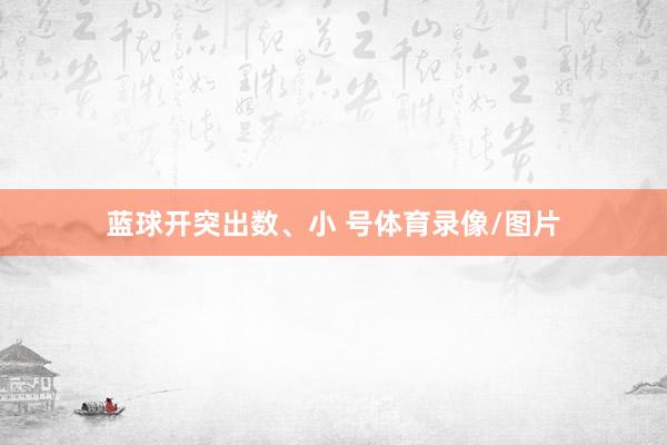 蓝球开突出数、小 号体育录像/图片