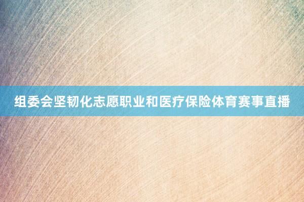 组委会坚韧化志愿职业和医疗保险体育赛事直播