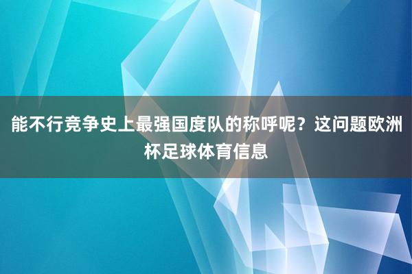 能不行竞争史上最强国度队的称呼呢?这问题欧洲杯足球体育信息